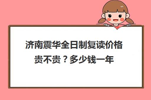 济南震华全日制复读价格贵不贵？多少钱一年(济南震华复读学校怎么样)