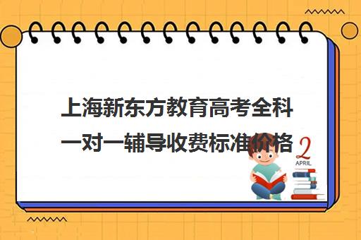 上海新东方教育高考全科一对一辅导收费标准价格一览(新东方线上收费价格表)