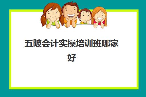 五陂会计实操培训班哪家好(哪里有学会计的培训班)