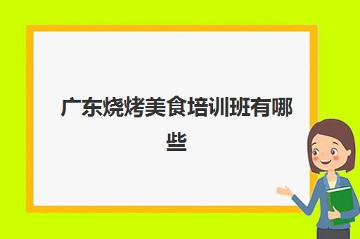 广东烧烤美食培训班有哪些(烧烤培训班一般要多少钱)