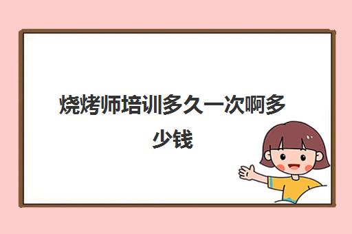 烧烤师培训多久一次啊多少钱(学烧烤技术培训哪里好)