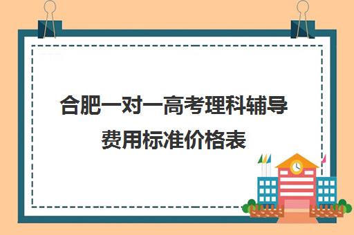 合肥一对一高考理科辅导费用标准价格表(合肥一对一补课价格)