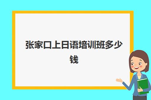 张家口上日语培训班多少钱(学日语多少钱学费一年)