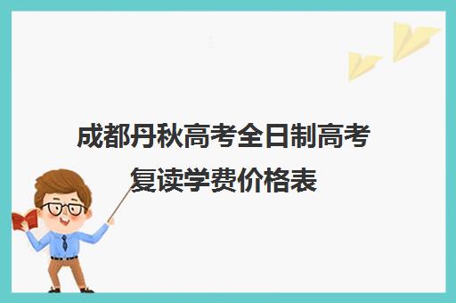 成都丹秋高考全日制高考复读学费价格表(成都高考复读机构)