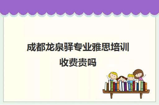 成都龙泉驿专业雅思培训收费贵吗(雅思培训一对一很贵吗)