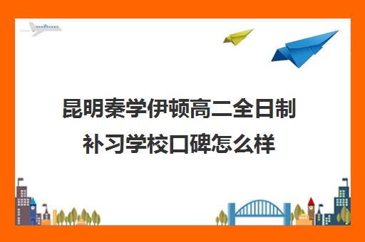 昆明秦学伊顿高二全日制补习学校口碑怎么样