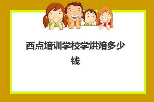 西点培训学校学烘焙多少钱(西点学校)