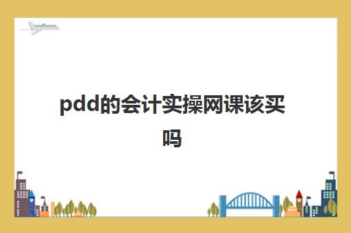 pdd的会计实操网课该买吗(会计学堂网课怎么样)