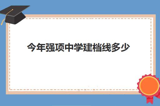 今年强项中学建档线多少(2024年高中建档线是多少分)