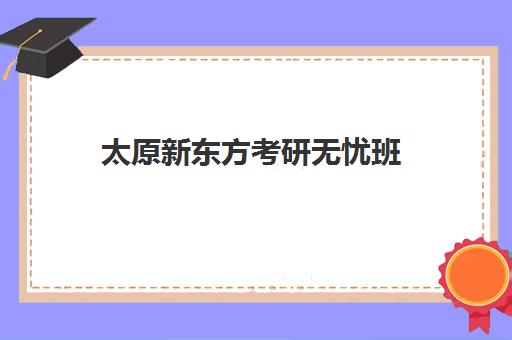 太原新东方考研无忧班(新东方太原学校2024年会)