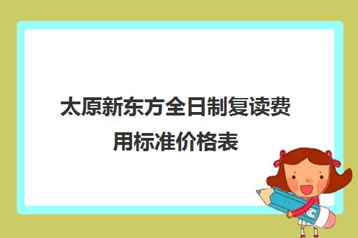 太原新东方全日制复读费用标准价格表(新东方全日制高考班收费)