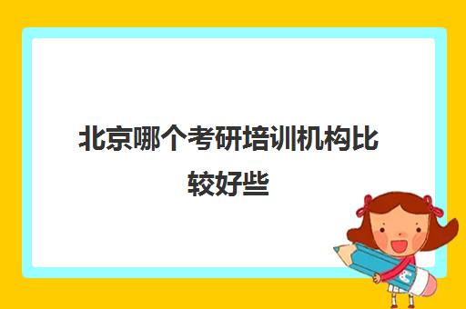 北京哪个考研培训机构比较好些(北京考研机构实力排名最新)