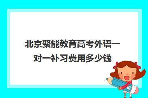 北京聚能教育高考外语一对一补习费用多少钱