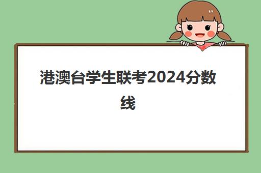 港澳台学生联考2024分数线(港澳台联考报考学校名单)