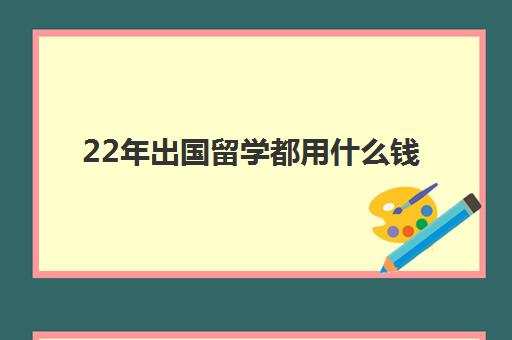 22年出国留学都用什么钱(出国留学最便宜的国家有哪些)