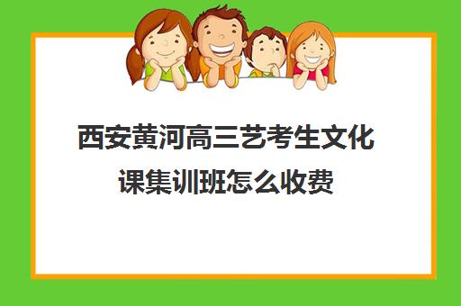 西安黄河高三艺考生文化课集训班怎么收费(高中生表演艺考集训班)