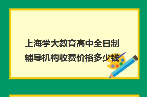 上海学大教育高中全日制辅导机构收费价格多少钱（上海高中一对一补课多少钱一小时）