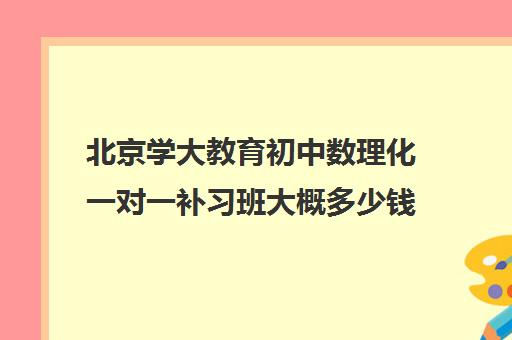 北京学大教育初中数理化一对一补习班大概多少钱