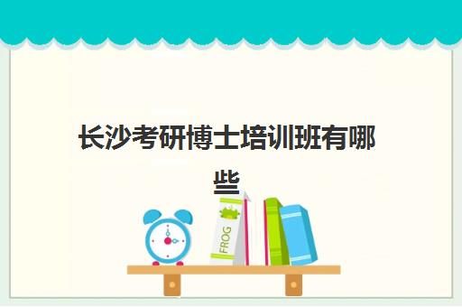 长沙考研博士培训班有哪些(长沙考研机构实力排名最新)