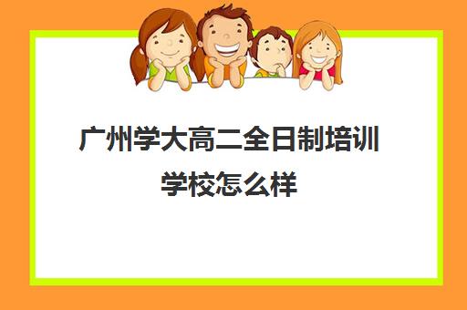 广州学大高二全日制培训学校怎么样(广州学大教育哪个校区最好)