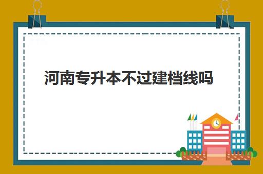 河南专升本不过建档线吗(河南专升本能升到一本吗)