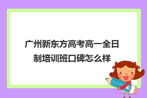 广州新东方高考高一全日制培训班口碑怎么样(新东方高三一对一收费价格表)