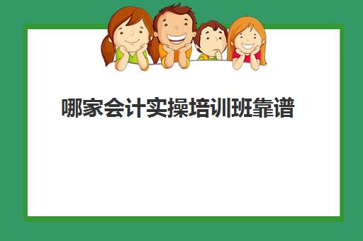 哪家会计实操培训班靠谱(网上会计培训班哪个机构比较好)