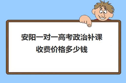 安阳一对一高考政治补课收费价格多少钱(安阳一对一补课价格)