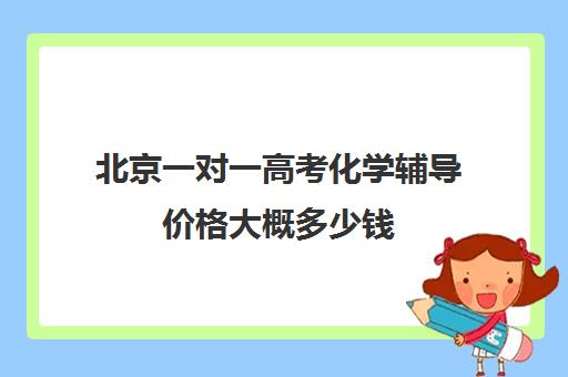 北京一对一高考化学辅导价格大概多少钱(小学一对一辅导价格)