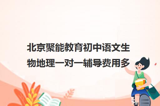 北京聚能教育初中语文生物地理一对一辅导费用多少钱（课外辅导班哪个机构好）