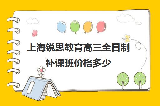 上海锐思教育高三全日制补课班价格多少（上海高中一对一补课多少钱一小时）