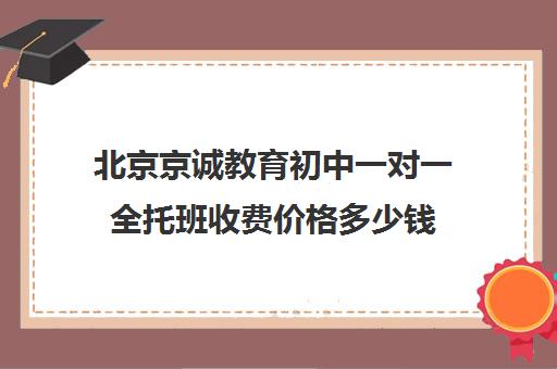 北京京诚教育初中一对一全托班收费价格多少钱（北京比较好的补课机构）