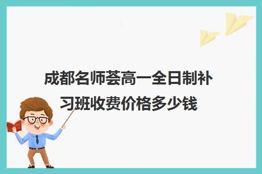 成都名师荟高一全日制补习班收费价格多少钱