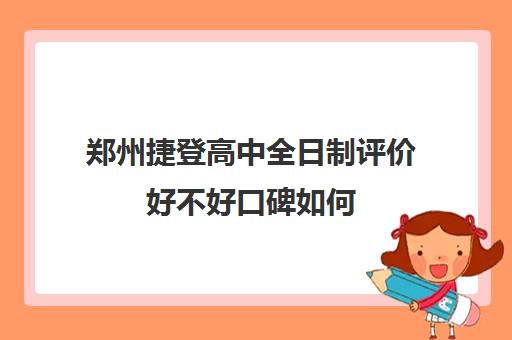 郑州捷登高中全日制评价好不好口碑如何(郑州捷登高考怎么样谁去过)