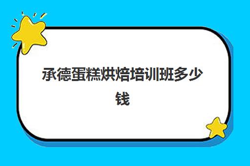 承德蛋糕烘焙培训班多少钱(培训蛋糕学校学费多少钱一个月)