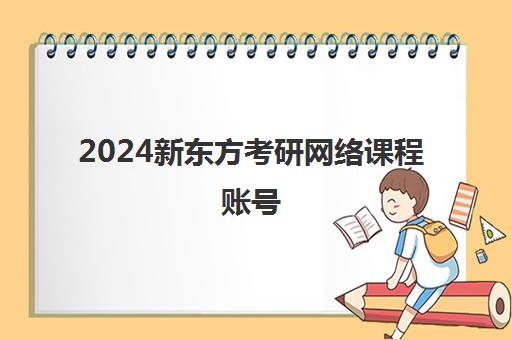 2024新东方考研网络课程账号(2024新东方考研英语全程班百度云)