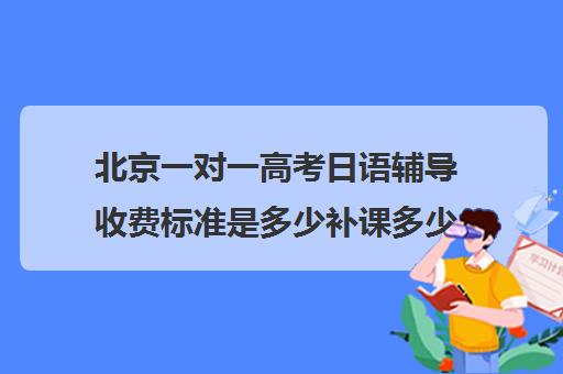 北京一对一高考日语辅导收费标准是多少补课多少钱一小时(日语培训高考班收费)