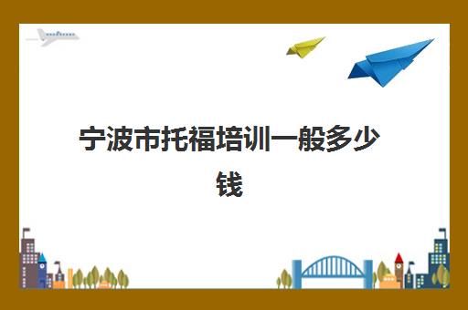 宁波市托福培训一般多少钱(托福80分培训多少钱)