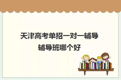 天津高考单招一对一辅导辅导班哪个好(中专对口升学辅导班)