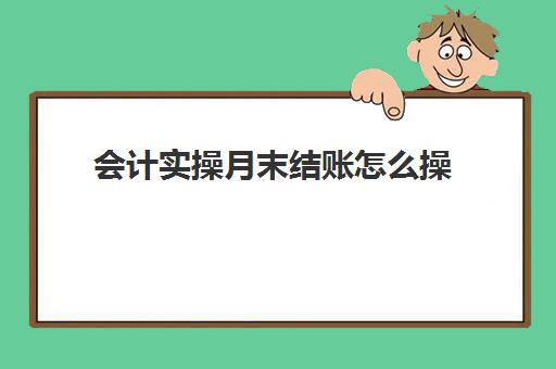 会计实操月末结账怎么操(月末会计需要做哪些工作)