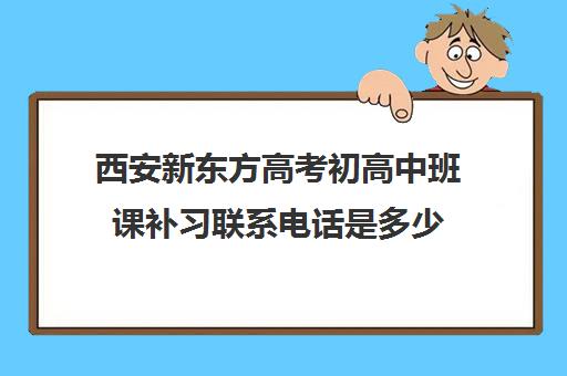 西安新东方高考初高中班课补习联系电话是多少