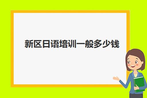 新区日语培训一般多少钱(日语班培训过n2费用)