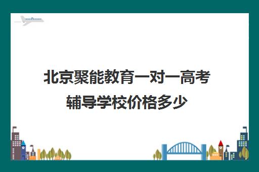 北京聚能教育一对一高考辅导学校价格多少（聚能教育靠谱吗）