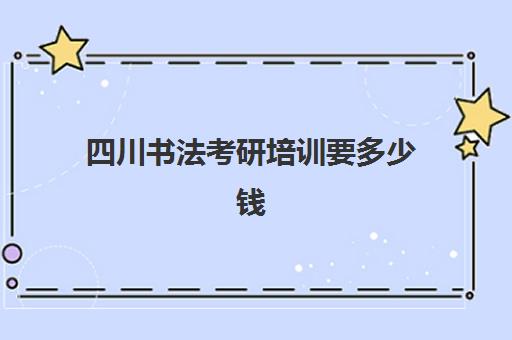 四川书法考研培训要多少钱(考书法研究生需要准备什么)