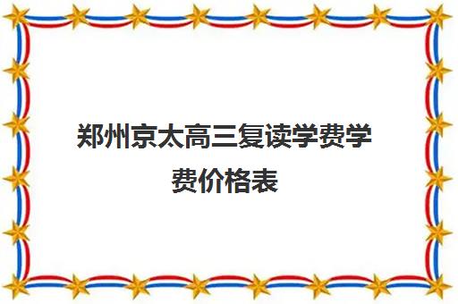 郑州京太高三复读学费学费价格表(郑州复读机构一年学费)