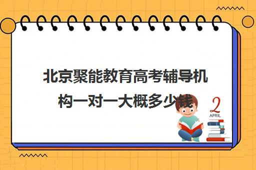 北京聚能教育高考辅导机构一对一大概多少钱（高考一对一辅导多少钱一小时）