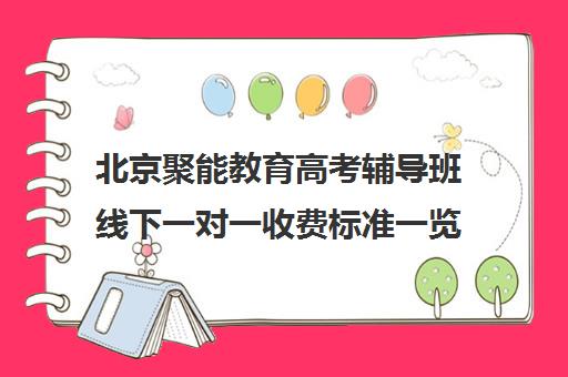 北京聚能教育高考辅导班线下一对一收费标准一览表（聚能教育一对一口碑）