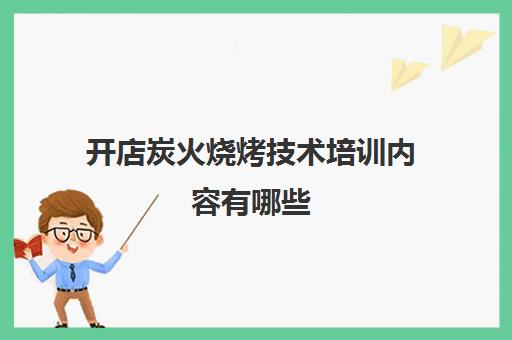 开店炭火烧烤技术培训内容有哪些(学烧烤技术培训哪里好)