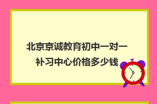 北京京诚教育初中一对一补习中心价格多少钱