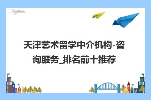 天津艺术留学中介机构-咨询服务_排名前十推荐